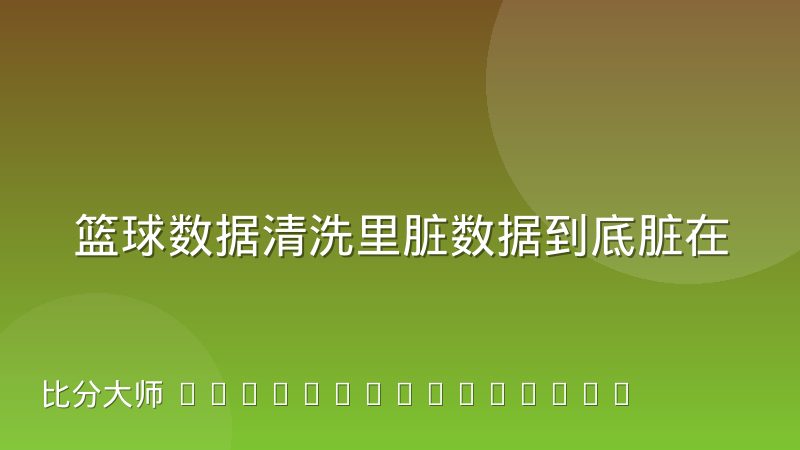 篮球数据清洗里脏数据到底脏在什么地方:常见来源与判断方法