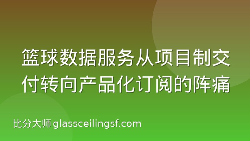 篮球数据服务从项目制交付转向产品化订阅的阵痛
